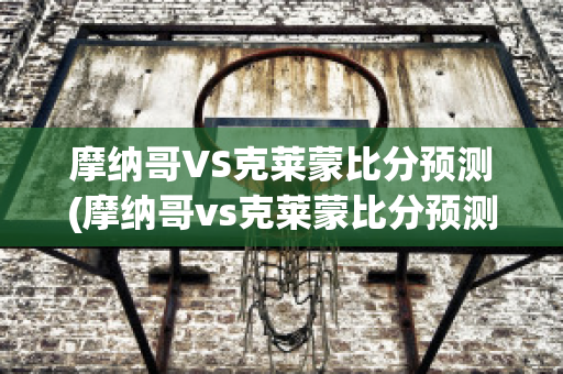 摩纳哥VS克莱蒙比分预测(摩纳哥vs克莱蒙比分预测最新)