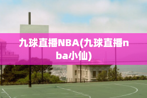 九球直播NBA(九球直播nba小仙)