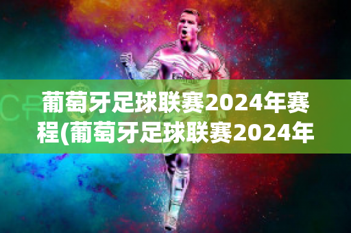 葡萄牙足球联赛2024年赛程(葡萄牙足球联赛2024年赛程时间)