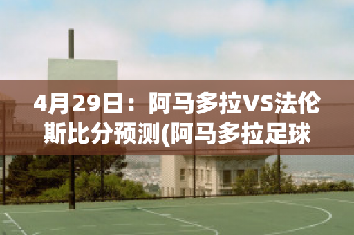 4月29日：阿马多拉VS法伦斯比分预测(阿马多拉足球俱乐部)