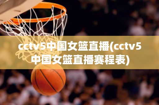 cctv5中国女篮直播(cctv5中国女篮直播赛程表)