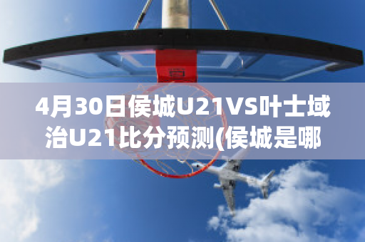 4月30日侯城U21VS叶士域治U21比分预测(侯城是哪里)