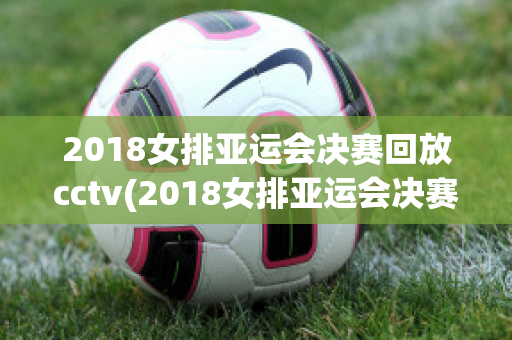 2018女排亚运会决赛回放cctv(2018女排亚运会决赛回放CCTV)