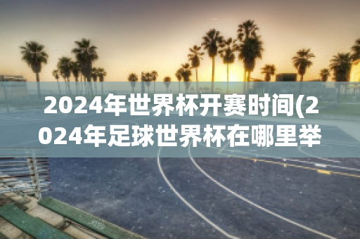 2024年世界杯开赛时间(2024年足球世界杯在哪里举行)