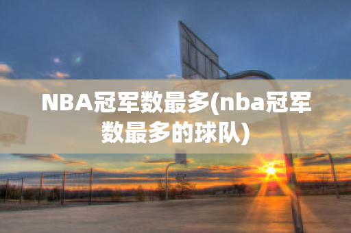 NBA冠军数最多(nba冠军数最多的球队)