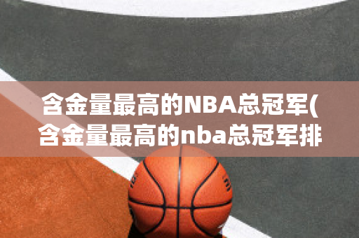 含金量最高的NBA总冠军(含金量最高的nba总冠军排名)