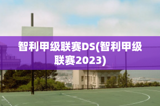 智利甲级联赛DS(智利甲级联赛2023)