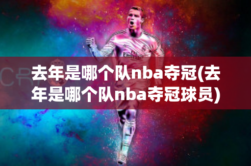 去年是哪个队nba夺冠(去年是哪个队nba夺冠球员)