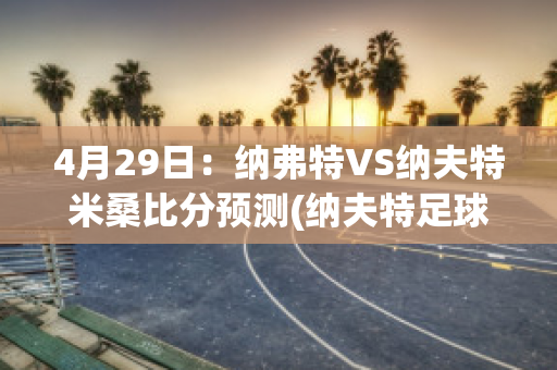 4月29日：纳弗特VS纳夫特米桑比分预测(纳夫特足球俱乐部)