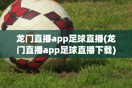 龙门直播app足球直播(龙门直播app足球直播下载)