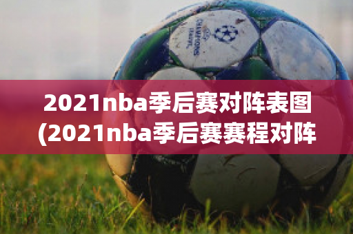 2021nba季后赛对阵表图(2021nba季后赛赛程对阵图比分)