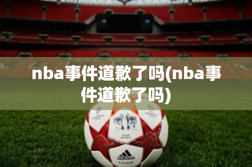 nba事件道歉了吗(nba事件道歉了吗)