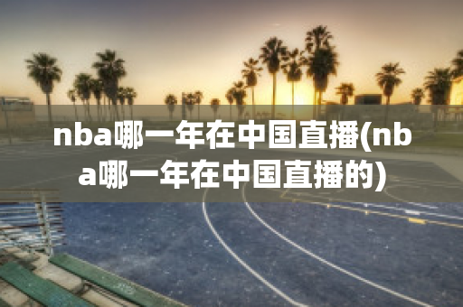 nba哪一年在中国直播(nba哪一年在中国直播的)