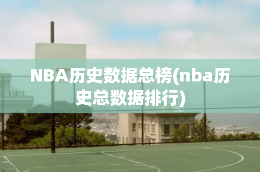 NBA历史数据总榜(nba历史总数据排行)