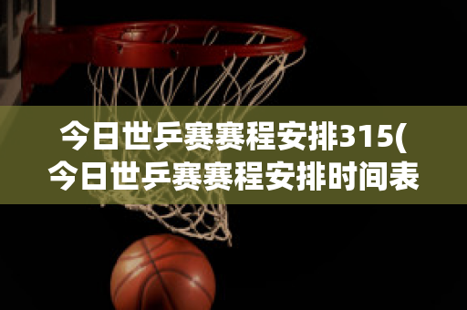 今日世乒赛赛程安排315(今日世乒赛赛程安排时间表)