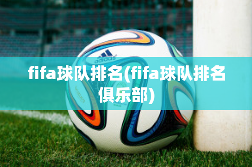 fifa球队排名(fifa球队排名俱乐部)