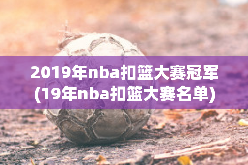 2019年nba扣篮大赛冠军(19年nba扣篮大赛名单)