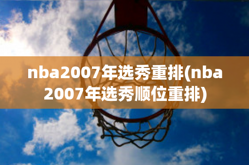 nba2007年选秀重排(nba2007年选秀顺位重排)