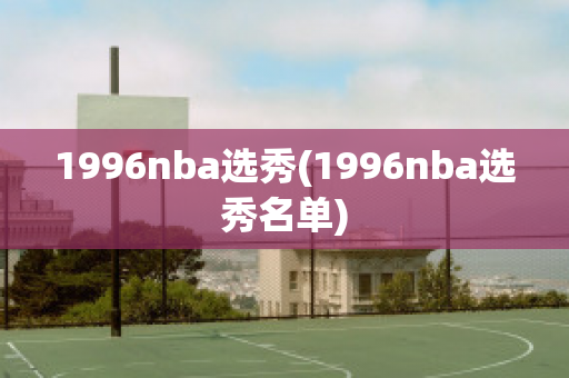 1996nba选秀(1996nba选秀名单)