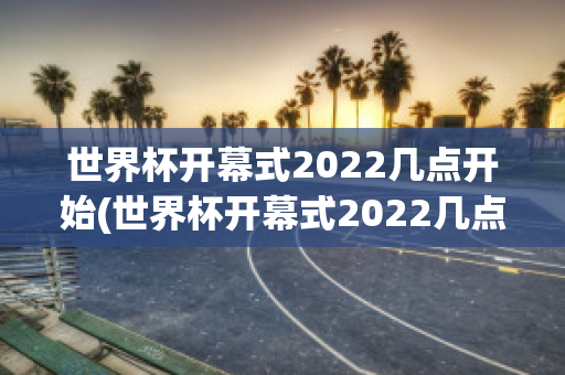 世界杯开幕式2022几点开始(世界杯开幕式2022几点开始啊)