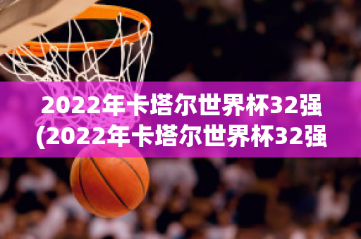 2022年卡塔尔世界杯32强(2022年卡塔尔世界杯32强球队预选赛数据)