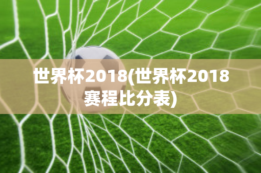 世界杯2018(世界杯2018赛程比分表)