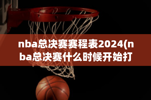 nba总决赛赛程表2024(nba总决赛什么时候开始打)