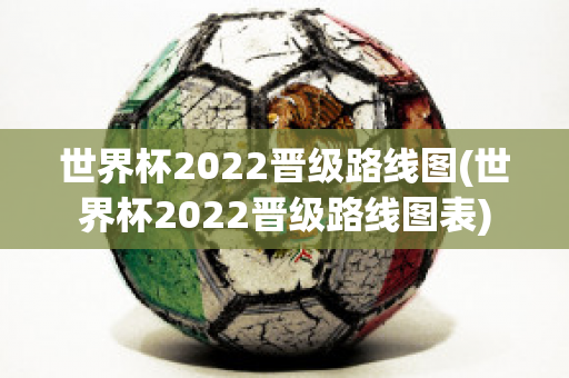 世界杯2022晋级路线图(世界杯2022晋级路线图表)