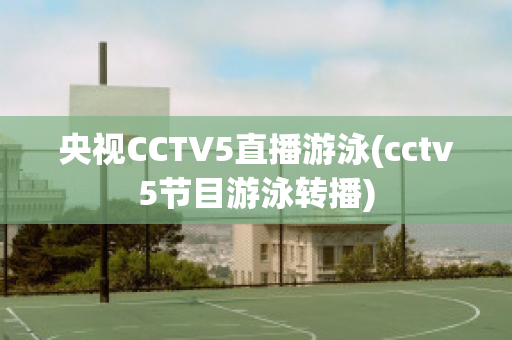 央视CCTV5直播游泳(cctv5节目游泳转播)