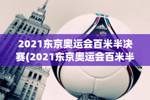 2021东京奥运会百米半决赛(2021东京奥运会百米半决赛成绩)