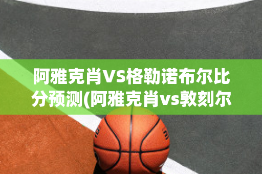 阿雅克肖VS格勒诺布尔比分预测(阿雅克肖vs敦刻尔克比分)