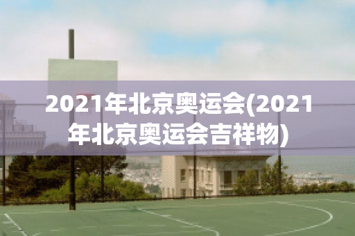 2021年北京奥运会(2021年北京奥运会吉祥物)