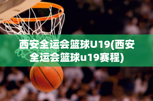 西安全运会篮球U19(西安全运会篮球u19赛程)