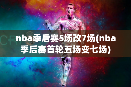 nba季后赛5场改7场(nba季后赛首轮五场变七场)