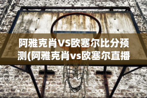 阿雅克肖VS欧塞尔比分预测(阿雅克肖vs欧塞尔直播)