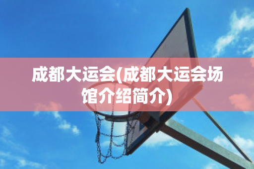 成都大运会(成都大运会场馆介绍简介)