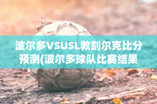 波尔多VSUSL敦刻尔克比分预测(波尔多球队比赛结果)