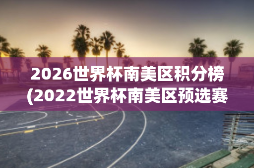 2026世界杯南美区积分榜(2022世界杯南美区预选赛最新积分榜)