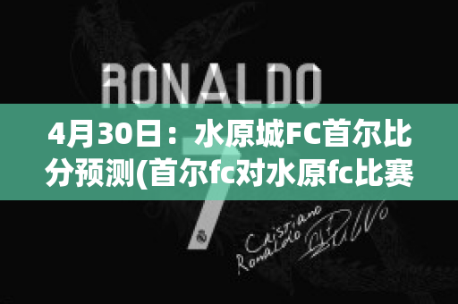 4月30日：水原城FC首尔比分预测(首尔fc对水原fc比赛结果)