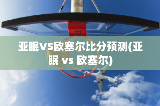 亚眠VS欧塞尔比分预测(亚眠 vs 欧塞尔)