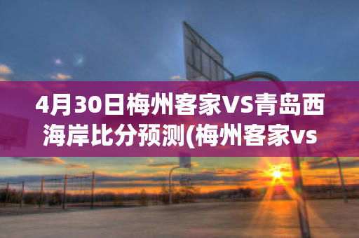 4月30日梅州客家VS青岛西海岸比分预测(梅州客家vs江西北大门比分预测)