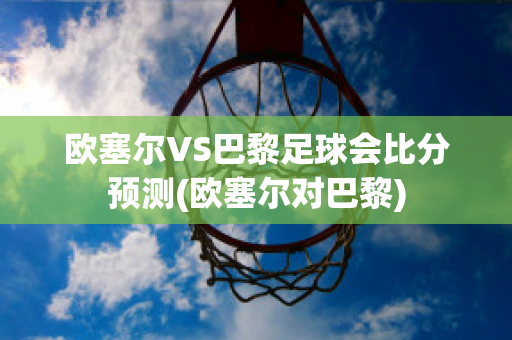 欧塞尔VS巴黎足球会比分预测(欧塞尔对巴黎)