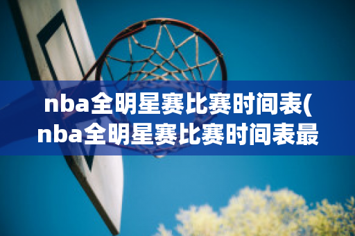 nba全明星赛比赛时间表(nba全明星赛比赛时间表最新)