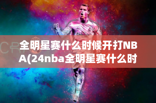 全明星赛什么时候开打NBA(24nba全明星赛什么时候开打)