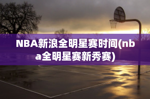 NBA新浪全明星赛时间(nba全明星赛新秀赛)