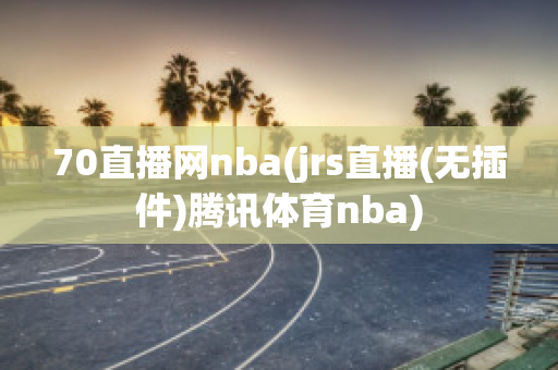 70直播网nba(jrs直播(无插件)腾讯体育nba)