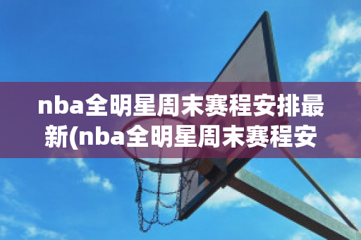 nba全明星周末赛程安排最新(nba全明星周末赛程安排最新比赛)