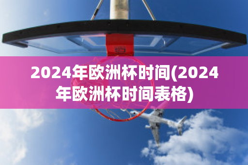 2024年欧洲杯时间(2024年欧洲杯时间表格)