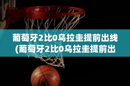 葡萄牙2比0乌拉圭提前出线(葡萄牙2比0乌拉圭提前出线OPPO软件商店)