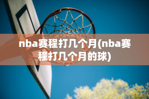 nba赛程打几个月(nba赛程打几个月的球)